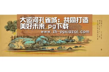 大运河孔雀城:共同打造美好未来_pg下载(图1) pg下载