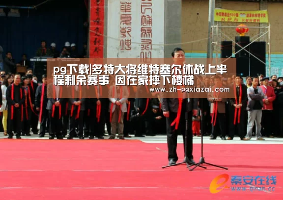 pg下载|多特大将维特塞尔休战上半程剩余赛事 因在家摔下楼梯(图2) pg下载