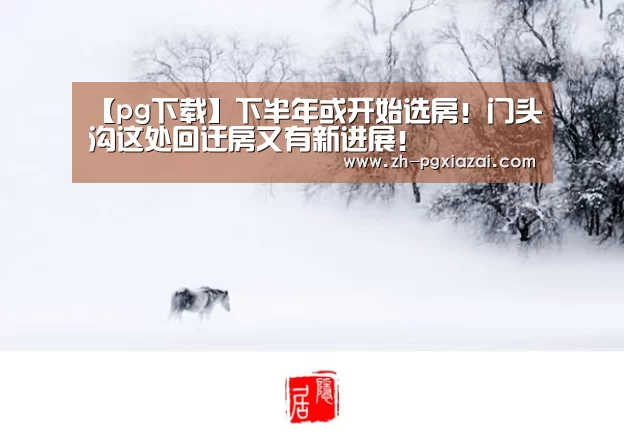 【pg下载】下半年或开始选房!门头沟这处回迁房又有新进展!(图2) pg下载