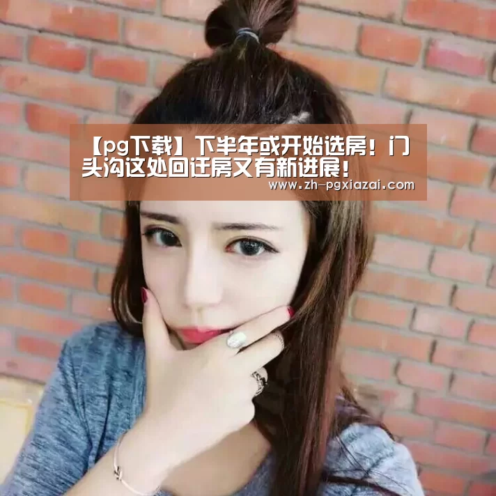 【pg下载】下半年或开始选房!门头沟这处回迁房又有新进展!(图4) pg下载