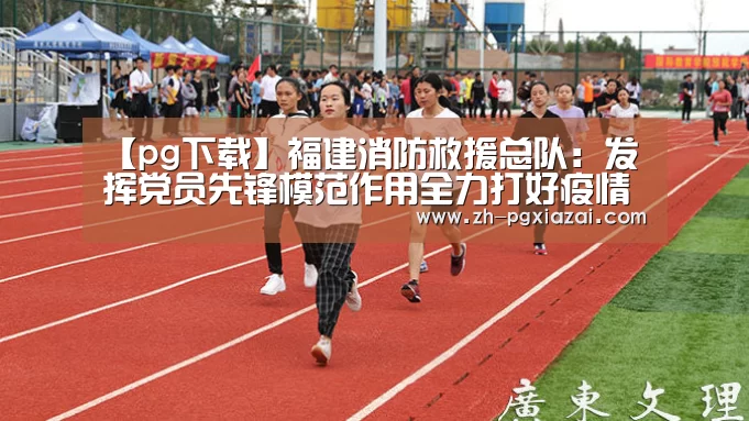【pg下载】福建消防救援总队:发挥党员先锋模范作用全力打好疫情防控阻击战(图2) pg下载
