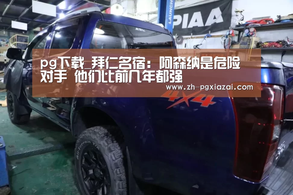 pg下载_拜仁名宿:阿森纳是危险对手 他们比前几年都强(图1) pg下载