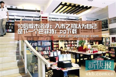 90后股市沉浮:入市之初以为自己是下一个巴菲特:pg下载(图1) pg下载