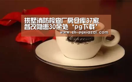 拱墅消防检查厂房仓库37家 督改隐患30余处‘pg下载’(图3) pg下载