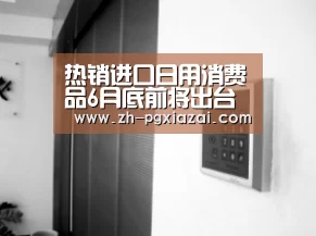 热销进口日用消费品6月底前将出台降低关税试点政策‘pg下载’(图1) pg下载
