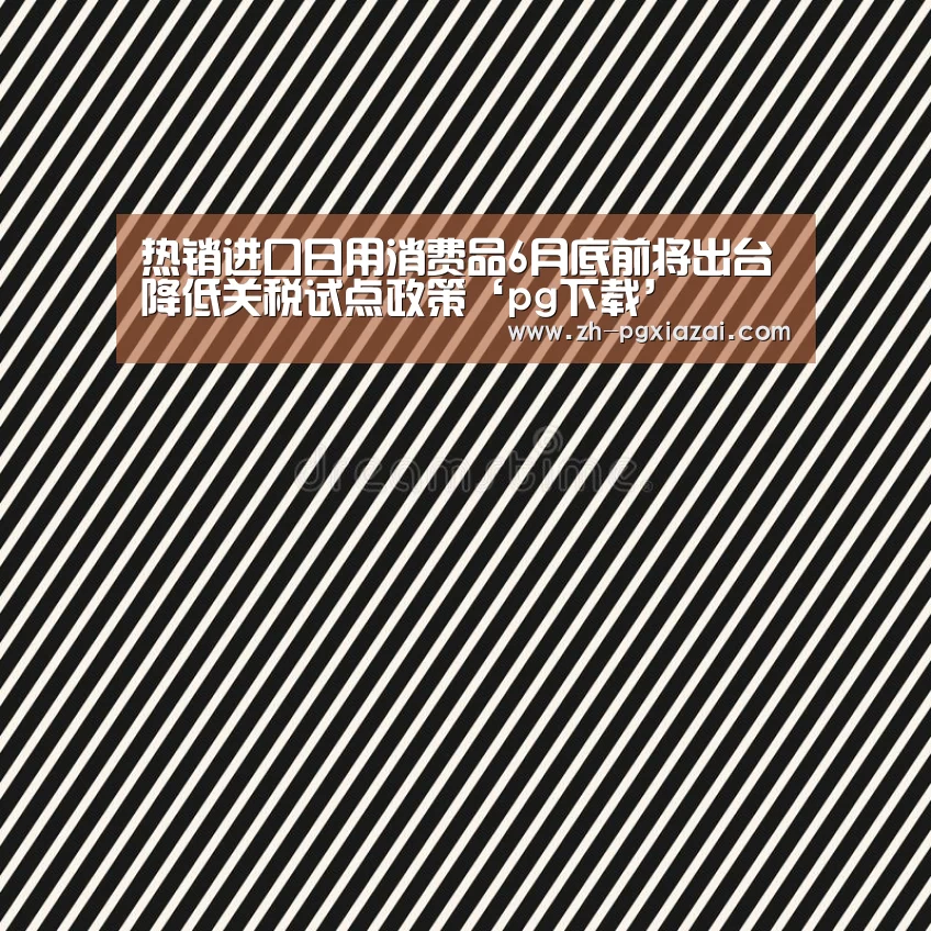 热销进口日用消费品6月底前将出台降低关税试点政策‘pg下载’(图3) pg下载