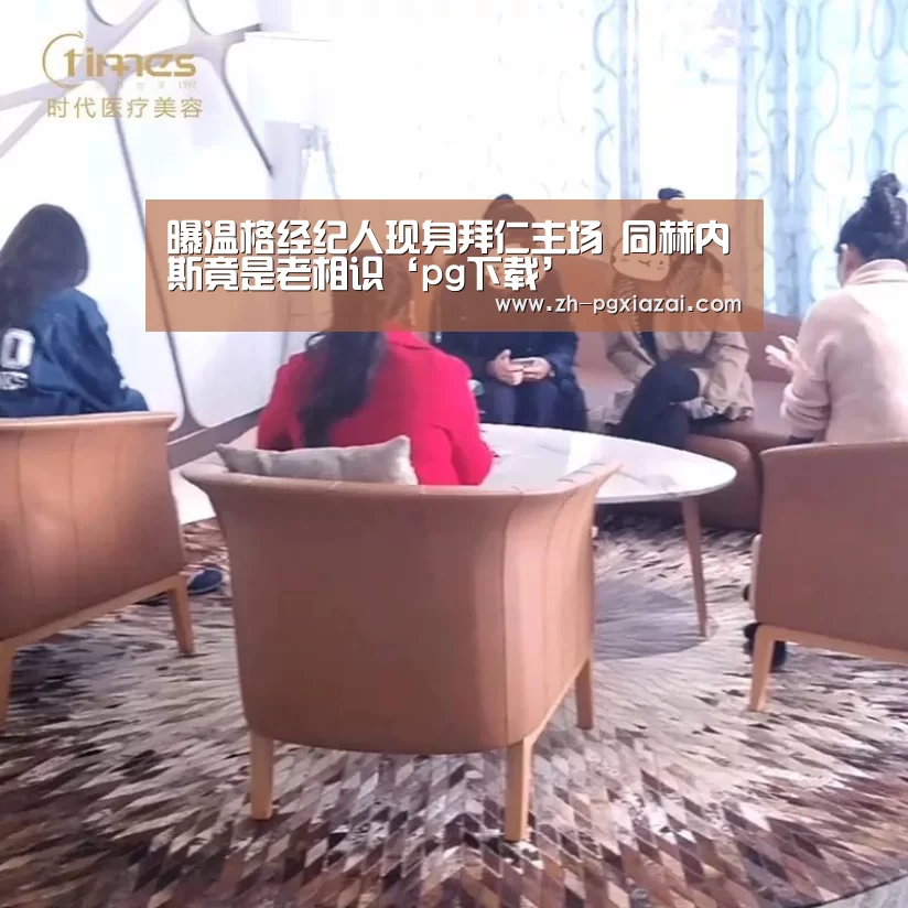 曝温格经纪人现身拜仁主场 同赫内斯竟是老相识‘pg下载’(图1) pg下载